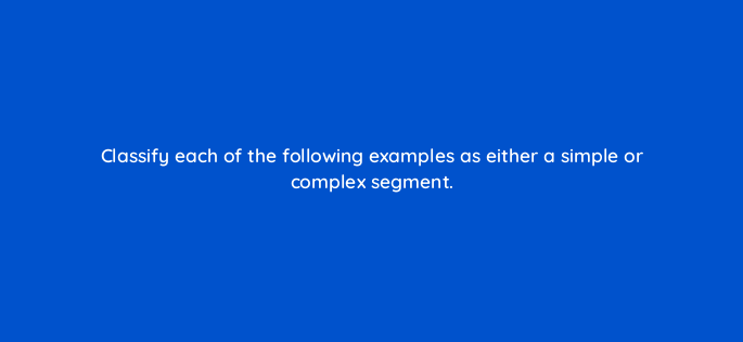 classify each of the following examples as either a simple or complex segment 143812 1