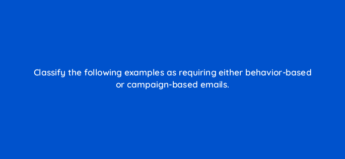 classify the following examples as requiring either behavior based or campaign based emails 143813 1