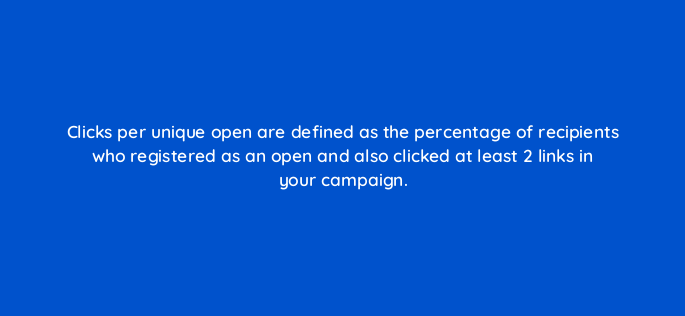 clicks per unique open are defined as the percentage of recipients who registered as an open and also clicked at least 2 links in your campaign 143817 1