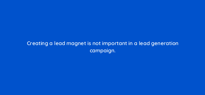 creating a lead magnet is not important in a lead generation campaign 143637 1