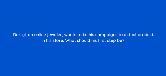 darryl an online jeweler wants to tie his campaigns to actual products in his store what should his first step be 143816 1