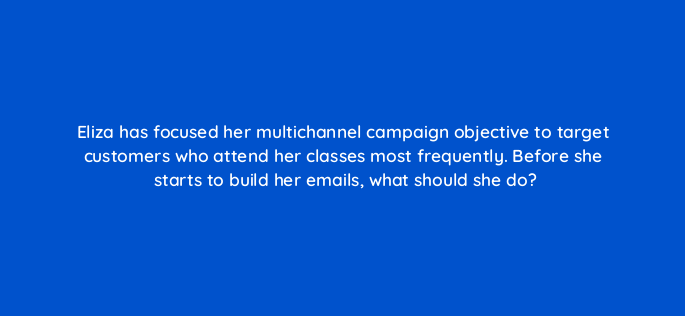 eliza has focused her multichannel campaign objective to target customers who attend her classes most frequently before she starts to build her emails what should she do 143804 1