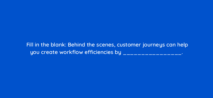 fill in the blank behind the scenes customer journeys can help you create workflow efficiencies by 143765 1