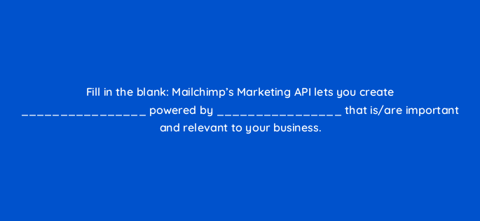 fill in the blank mailchimps marketing api lets you create powered by that is are important and relevant to your business 143769 1