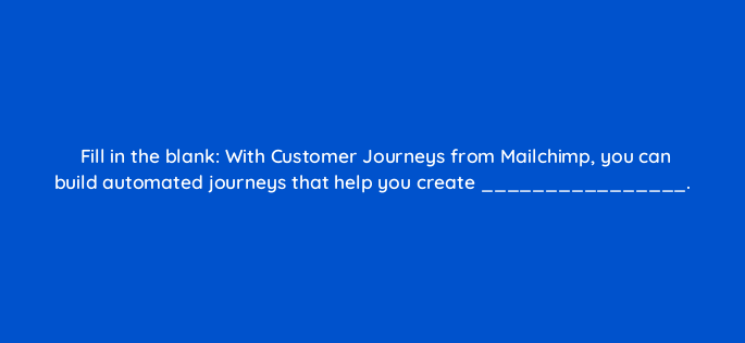 fill in the blank with customer journeys from mailchimp you can build automated journeys that help you create 143761 1