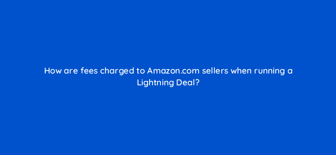 how are fees charged to amazon com sellers when running a lightning deal 143731 1