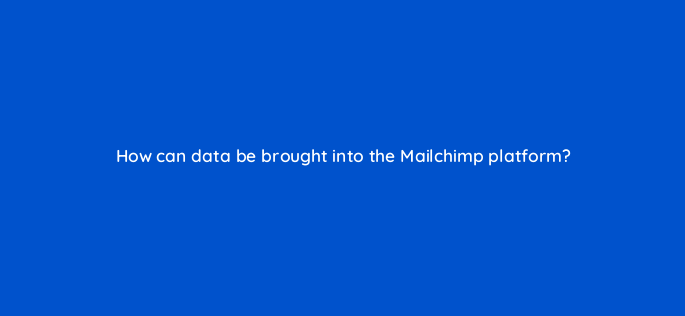how can data be brought into the mailchimp platform 143792 1
