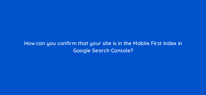 how can you confirm that your site is in the mobile first index in google search console 144599 1