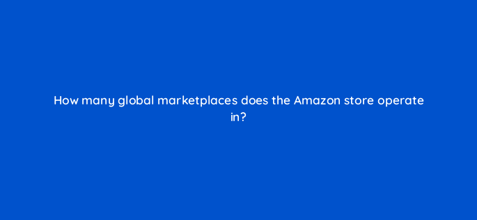 how many global marketplaces does the amazon store operate in 143723 1