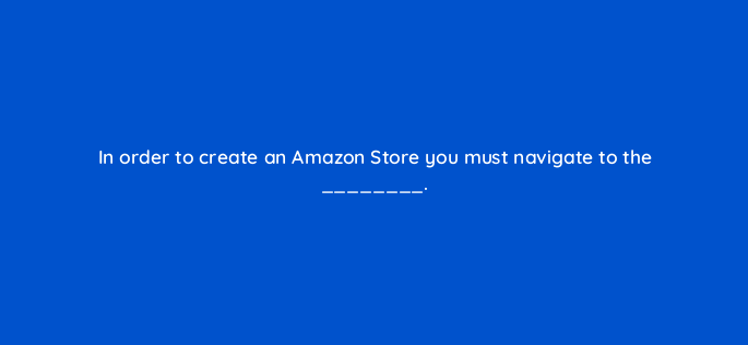 in order to create an amazon store you must navigate to the 142868 1