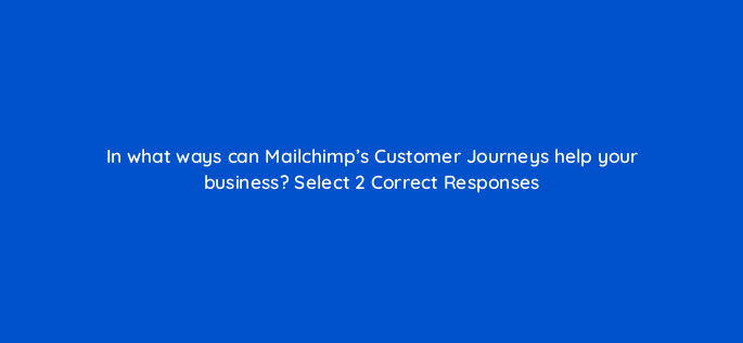 in what ways can mailchimps customer journeys help your business select 2 correct responses 143762 1