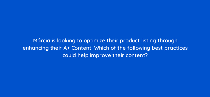 marcia is looking to optimize their product listing through enhancing their a content which of the following best practices could help improve their content 142880 1