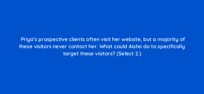 priyas prospective clients often visit her website but a majority of these visitors never contact her what could aisha do to specifically target these visitors select 2 143841 1