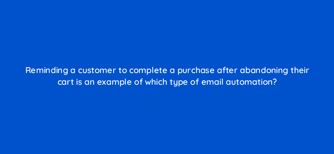 reminding a customer to complete a purchase after abandoning their cart is an example of which type of email automation 143782 1