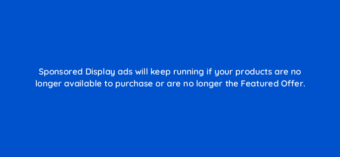 sponsored display ads will keep running if your products are no longer available to purchase or are no longer the featured offer 142919 1