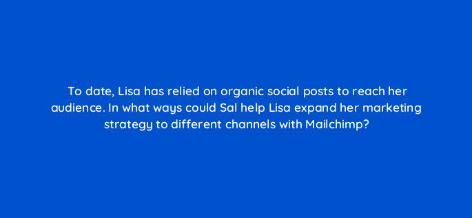 to date lisa has relied on organic social posts to reach her audience in what ways could sal help lisa expand her marketing strategy to different channels with mailchimp 143830 1