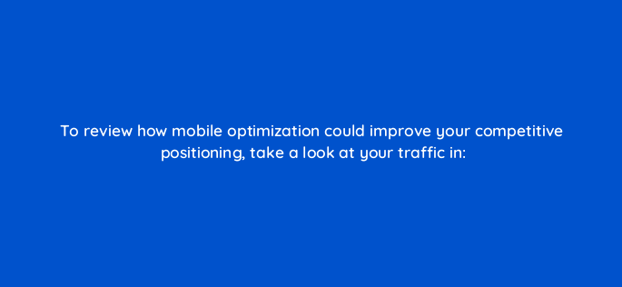 to review how mobile optimization could improve your competitive positioning take a look at your traffic in 144597 1