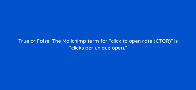 true or false the mailchimp term for click to open rate ctor is clicks per unique open 143798 1