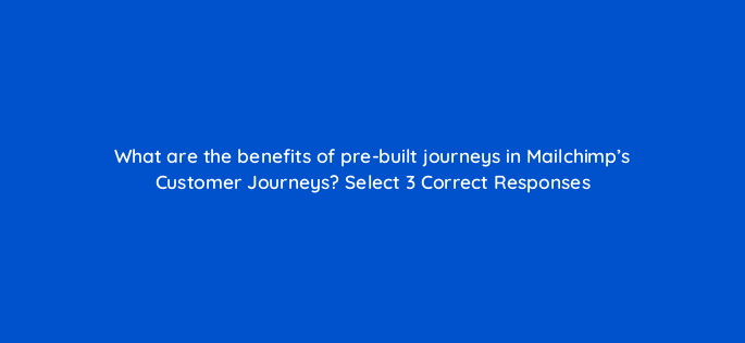what are the benefits of pre built journeys in mailchimps customer journeys select 3 correct responses 143763 1