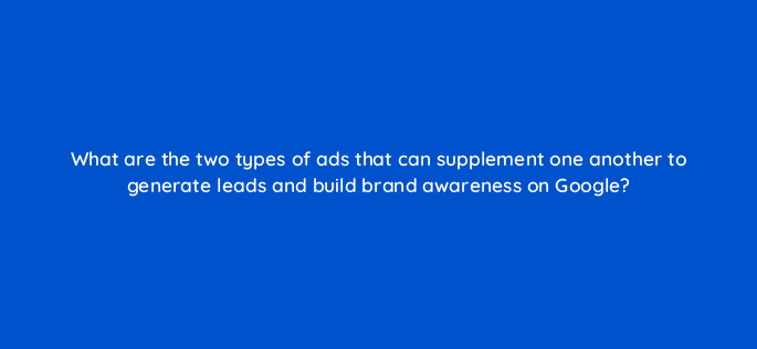 what are the two types of ads that can supplement one another to generate leads and build brand awareness on google 143639 1