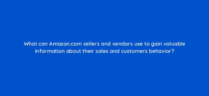what can amazon com sellers and vendors use to gain valuable information about their sales and customers behavior 142937 1