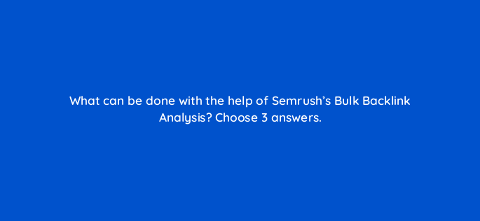 what can be done with the help of semrushs bulk backlink analysis choose 3 answers 143758 1