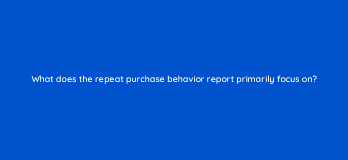 what does the repeat purchase behavior report primarily focus on 142907 1