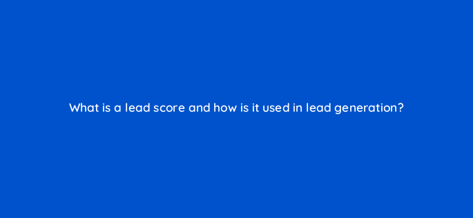 what is a lead score and how is it used in lead generation 143635 1