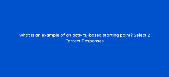 what is an example of an activity based starting point select 2 correct responses 143766 1