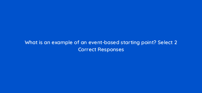 what is an example of an event based starting point select 2 correct responses 143767 1