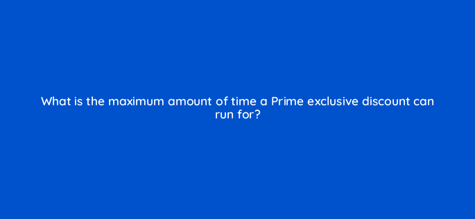 what is the maximum amount of time a prime exclusive discount can run for 142873 1