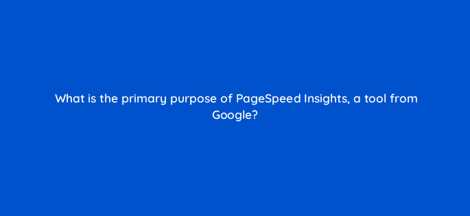 what is the primary purpose of pagespeed insights a tool from google 144607 1