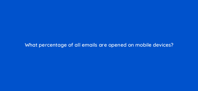 what percentage of all emails are opened on mobile devices 143794 1