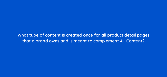 what type of content is created once for all product detail pages that a brand owns and is meant to complement a content 142900 1
