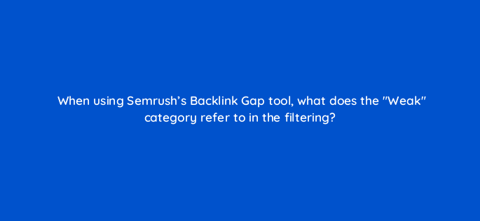 when using semrushs backlink gap tool what does the weak category refer to in the filtering 143756 1