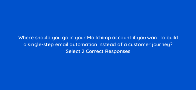 where should you go in your mailchimp account if you want to build a single step email automation instead of a customer journey select 2 correct responses 143781 1