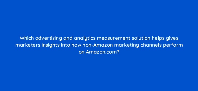 which advertising and analytics measurement solution helps gives marketers insights into how non amazon marketing channels perform on amazon com 142924 1