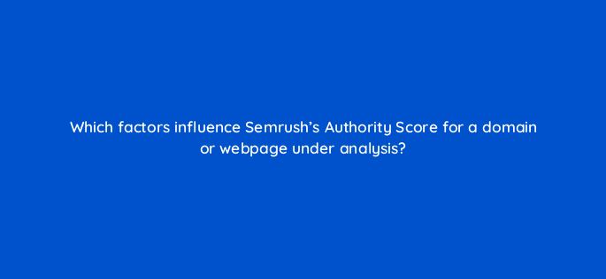 which factors influence semrushs authority score for a domain or webpage under analysis 143755 1