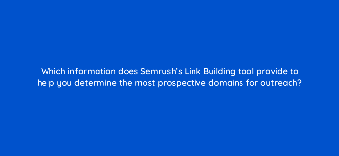 which information does semrushs link building tool provide to help you determine the most prospective domains for outreach 143757 1