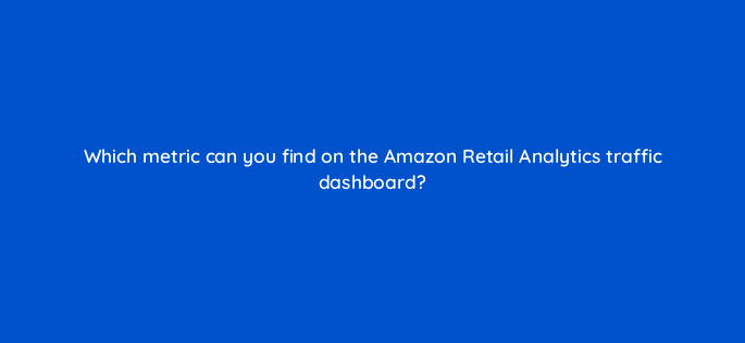 which metric can you find on the amazon retail analytics traffic dashboard 142923 1