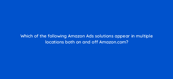 which of the following amazon ads solutions appear in multiple locations both on and off amazon com 142874 1