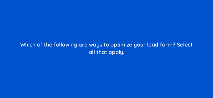 which of the following are ways to optimize your lead form select all that apply 143647 1