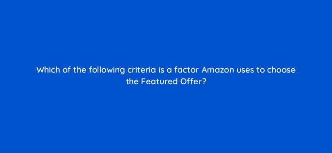 which of the following criteria is a factor amazon uses to choose the featured offer 142895 1