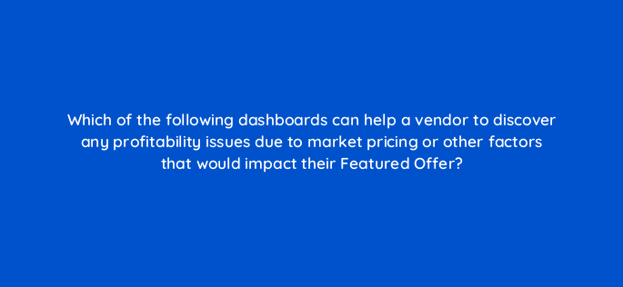 which of the following dashboards can help a vendor to discover any profitability issues due to market pricing or other factors that would impact their featured offer 142909 1