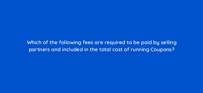which of the following fees are required to be paid by selling partners and included in the total cost of running coupons 143732 1