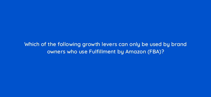 which of the following growth levers can only be used by brand owners who use fulfillment by amazon fba 142867 1