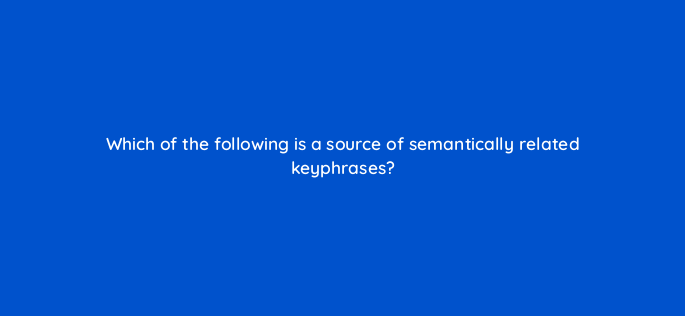 which of the following is a source of semantically related keyphrases 144309 1