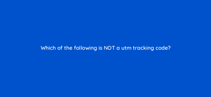 which of the following is not a utm tracking code 144317 1