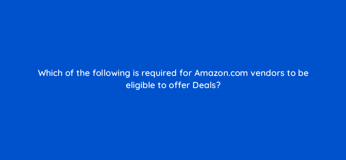 which of the following is required for amazon com vendors to be eligible to offer deals 142916 1