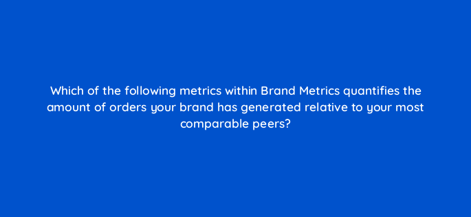 which of the following metrics within brand metrics quantifies the amount of orders your brand has generated relative to your most comparable peers 142869 1